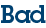 Bad